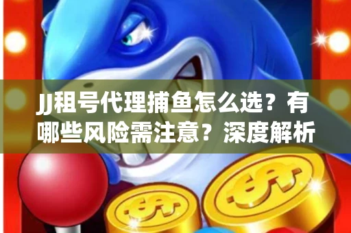 JJ租号代理捕鱼怎么选？有哪些风险需注意？深度解析来了